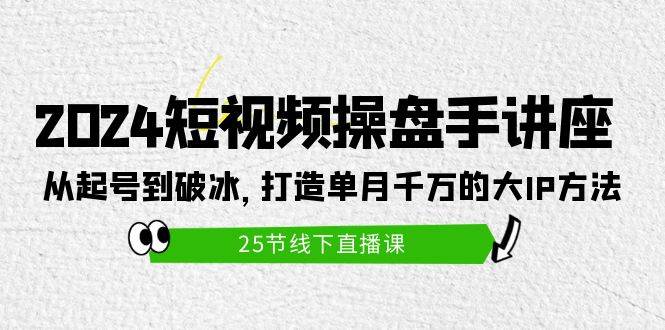 2024短视频操盘手讲座：从起号到破冰，打造单月千万的大IP方法（25节）-悠闲副业网