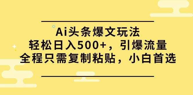 Ai头条爆文玩法，轻松日入500+，引爆流量全程只需复制粘贴，小白首选-悠闲副业网