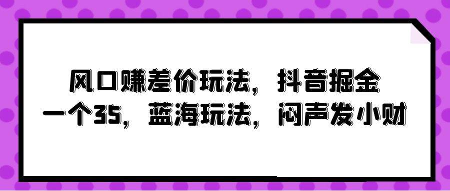 风口赚差价玩法，抖音掘金，一个35，蓝海玩法，闷声发小财-悠闲副业网