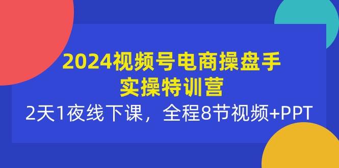 2024视频号电商操盘手实操特训营：2天1夜线下课，全程8节视频+PPT-悠闲副业网