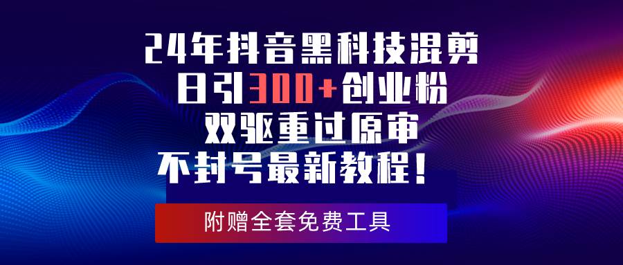 24年抖音黑科技混剪日引300+创业粉，双驱重过原审不封号最新教程！-悠闲副业网