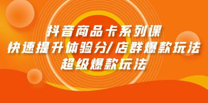 抖音商品卡系列课：快速提升体验分/店群爆款玩法/超级爆款玩法-悠闲副业网