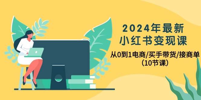 2024年最新小红书变现课，从0到1电商/买手带货/接商单（10节课）-悠闲副业网