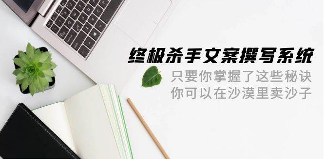 终极 杀手文案-撰写系统 只要你掌握了这些秘诀 你可以在沙漠里卖沙子-42节-悠闲副业网