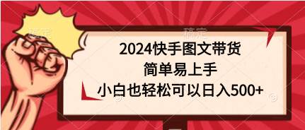 2024快手图文带货，简单易上手，小白也轻松可以日入500+-悠闲副业网