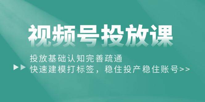 视频号投放课：投放基础认知完善疏通，快速建模打标签，稳住投产稳住账号-悠闲副业网