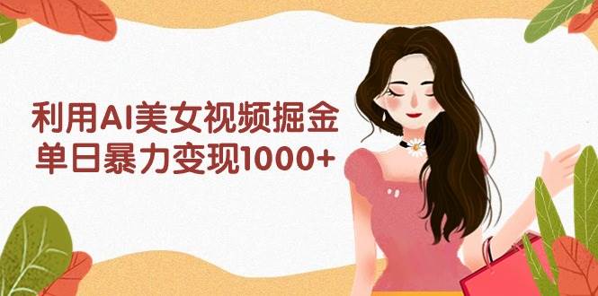 利用AI美女视频掘金，单日暴力变现1000+，多平台高收益，小白跟着干就完…-悠闲副业网