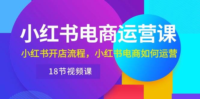 小红书·电商运营课：小红书开店流程，小红书电商如何运营（18节视频课）-悠闲副业网