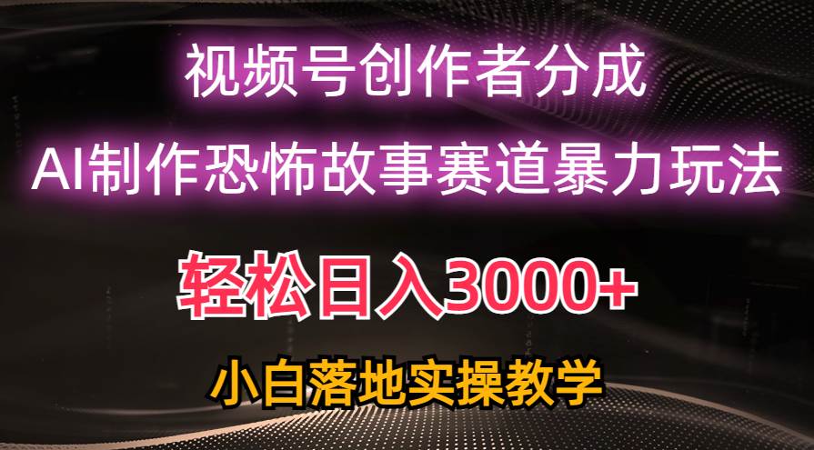 日入3000+，视频号AI恐怖故事赛道暴力玩法，轻松过原创，小白也能轻松上手-悠闲副业网