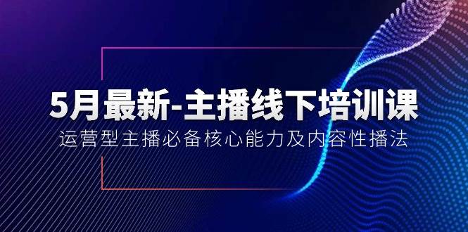 5月最新-主播线下培训课【40期】：运营型主播必备核心能力及内容性播法-悠闲副业网