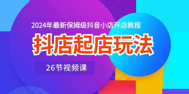 抖店起店玩法，2024年最新保姆级抖音小店开店教程（26节视频课）-悠闲副业网