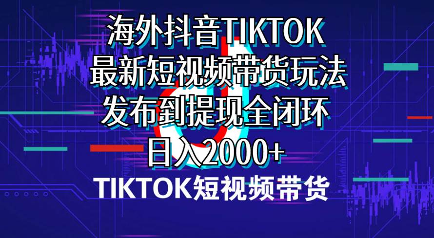 海外短视频带货，最新短视频带货玩法发布到提现全闭环，日入2000+-悠闲副业网