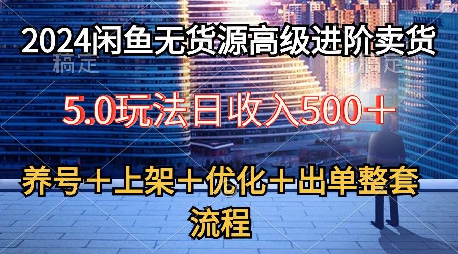 2024闲鱼无货源高级进阶卖货5.0，养号＋选品＋上架＋优化＋出单整套流程-悠闲副业网