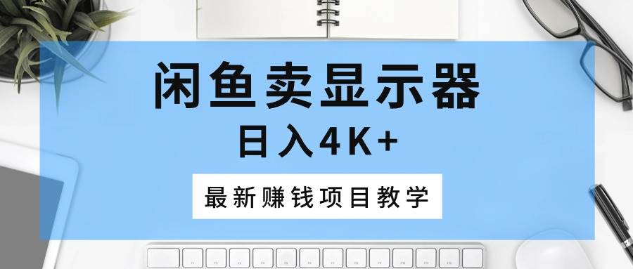 闲鱼卖显示器，日入4K+，最新赚钱项目教学-悠闲副业网