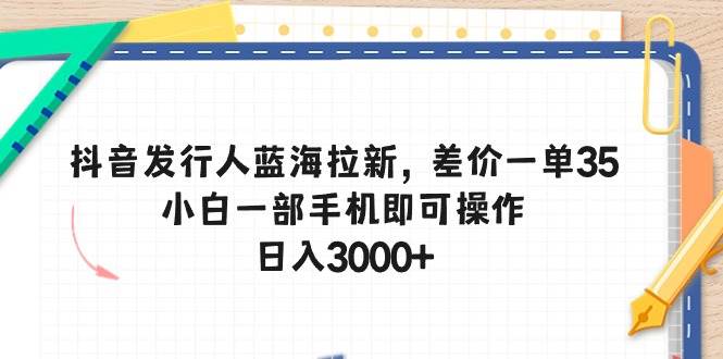 抖音发行人蓝海拉新，差价一单35，小白一部手机即可操作，日入3000+-悠闲副业网