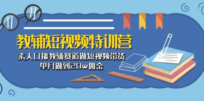 教辅-短视频特训营： 素人口播教辅赛道做短视频带货，单月做到20w佣金-悠闲副业网