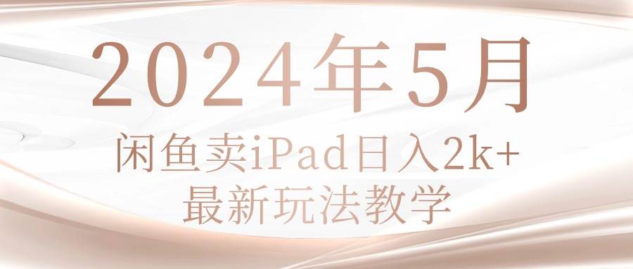 2024年5月闲鱼卖ipad日入2k，最新玩法教学-悠闲副业网