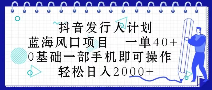 抖音发行人计划，蓝海风口项目 一单40，0基础一部手机即可操作 日入2000＋-悠闲副业网