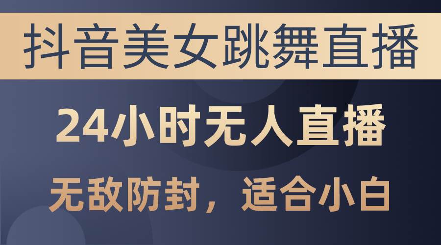 抖音美女跳舞直播，日入3000+，24小时无人直播，无敌防封技术，小白最…-悠闲副业网