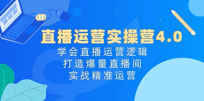 直播运营实操营4.0：学会直播运营逻辑，打造爆量直播间，实战精准运营-悠闲副业网