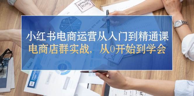 小红书电商运营从入门到精通课，电商店群实战，从0开始到学会-悠闲副业网