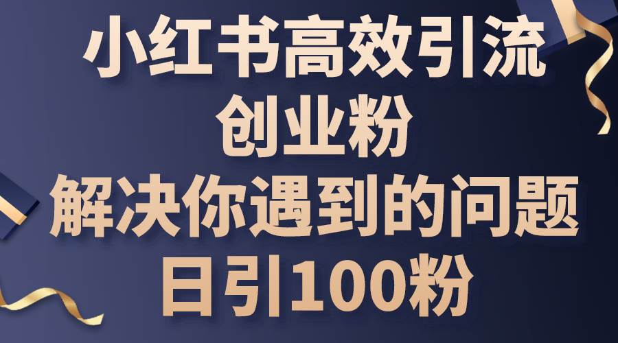 小红书高效引流创业粉，解决你遇到的问题，日引100粉-悠闲副业网