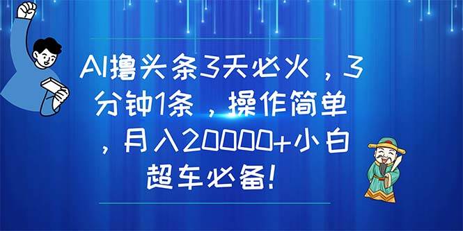 AI撸头条3天必火，3分钟1条，操作简单，月入20000+小白超车必备！-悠闲副业网