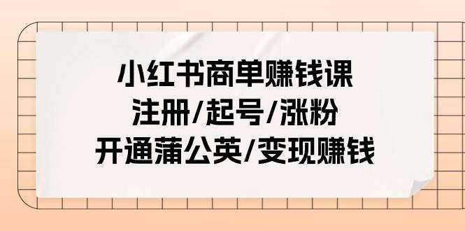 小红书商单赚钱课：注册/起号/涨粉/开通蒲公英/变现赚钱（25节课）-悠闲副业网