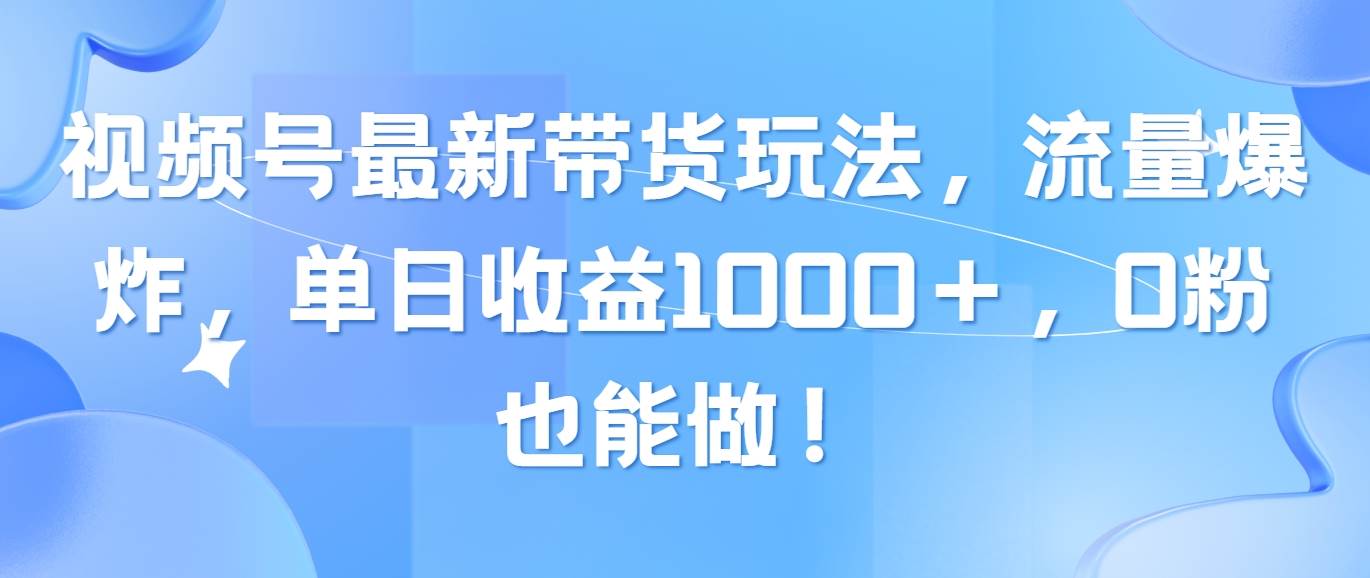 视频号最新带货玩法，流量爆炸，单日收益1000＋，0粉也能做！-悠闲副业网