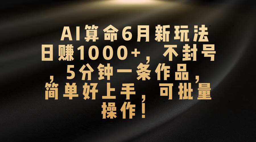 AI算命6月新玩法，日赚1000+，不封号，5分钟一条作品，简单好上手，可…-悠闲副业网