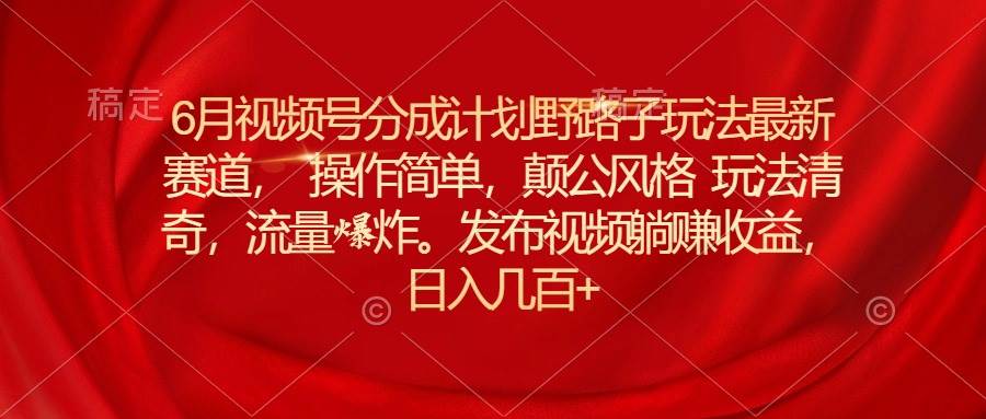 6月视频号分成计划野路子玩法最新赛道操作简单，颠公风格玩法清奇，流…-悠闲副业网