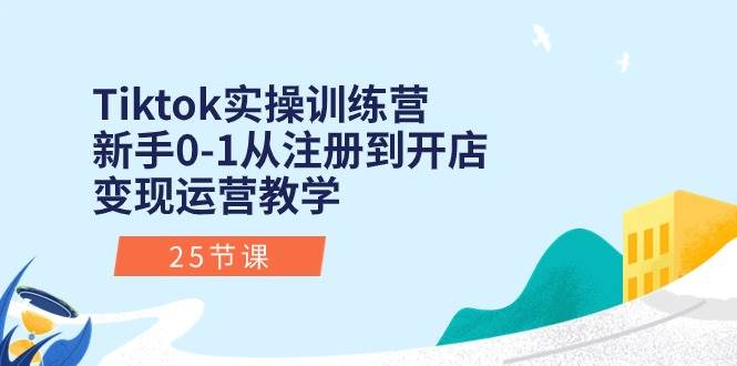 Tiktok实操训练营：新手0-1从注册到开店变现运营教学（25节课）-悠闲副业网