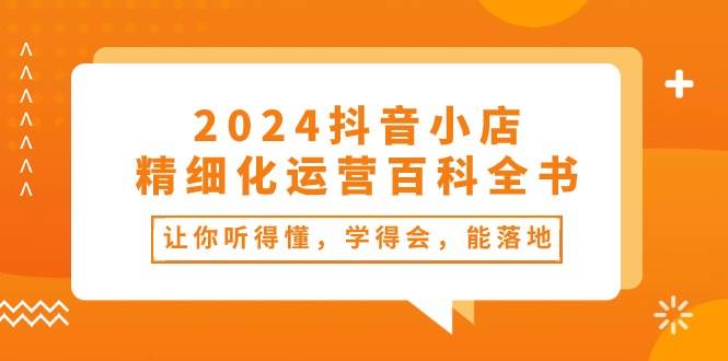 2024抖音小店-精细化运营百科全书：让你听得懂，学得会，能落地（34节课）-悠闲副业网