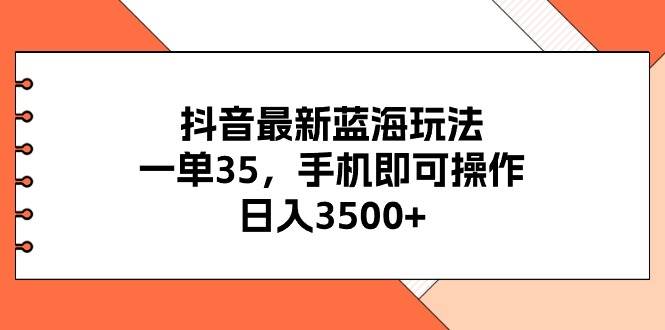 抖音最新蓝海玩法，一单35，手机即可操作，日入3500+，不了解一下真是…-悠闲副业网