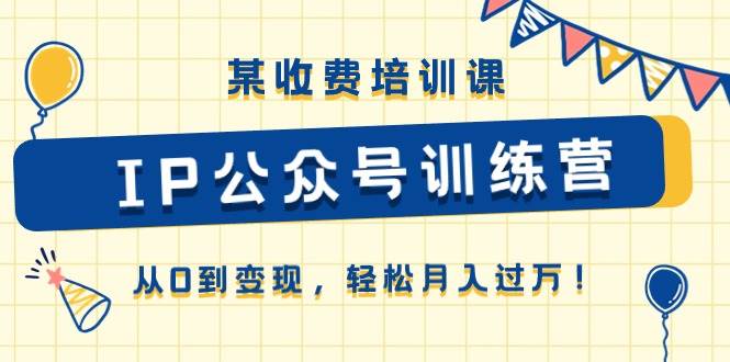 某收费培训课《IP公众号训练营》从0到变现，轻松月入过万！-悠闲副业网