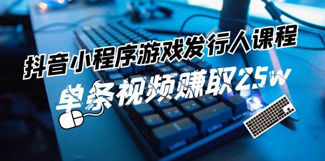 抖音小程序-游戏发行人课程：带你玩转游戏任务变现，单条视频赚取25w-悠闲副业网