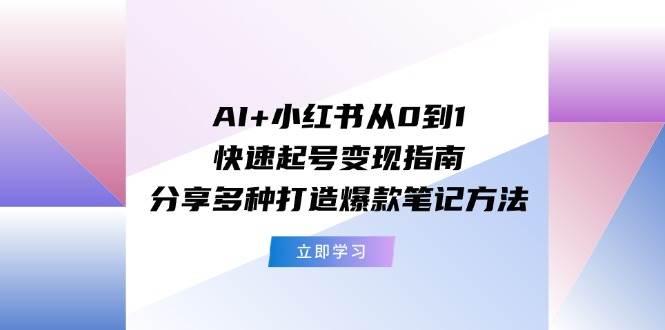 AI+小红书从0到1快速起号变现指南：分享多种打造爆款笔记方法-悠闲副业网