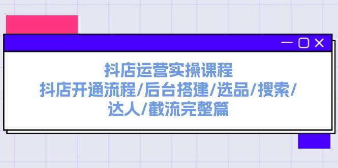 抖店运营实操课程：抖店开通流程/后台搭建/选品/搜索/达人/截流完整篇-悠闲副业网