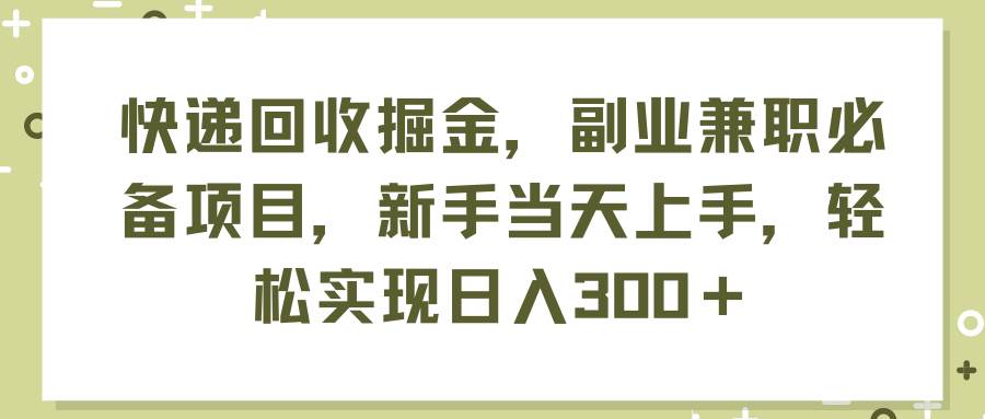 快递回收掘金，副业兼职必备项目，新手当天上手，轻松实现日入300＋-悠闲副业网