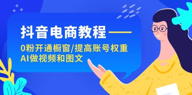 抖音电商教程：0粉开通橱窗/提高账号权重/AI做视频和图文-悠闲副业网