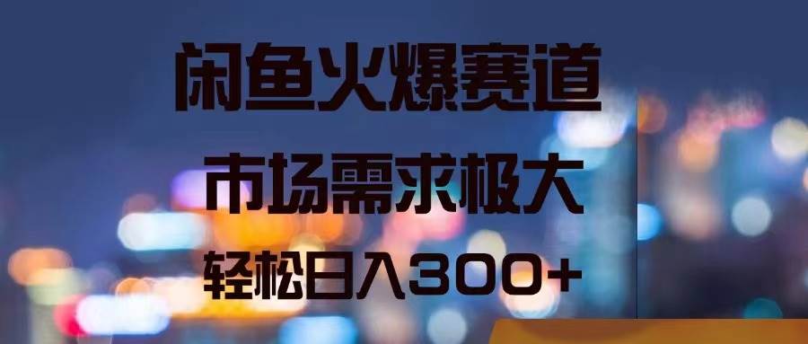 闲鱼火爆赛道，市场需求极大，轻松日入300+-悠闲副业网