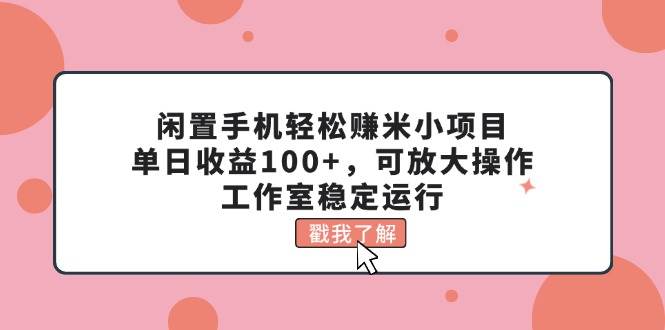 闲置手机轻松赚米小项目，单日收益100+，可放大操作，工作室稳定运行-悠闲副业网