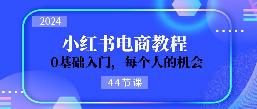 2024从0-1学习小红书电商，0基础入门，每个人的机会（44节）-悠闲副业网