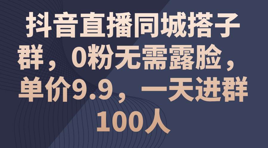 抖音直播同城搭子群，0粉无需露脸，单价9.9，一天进群100人-悠闲副业网