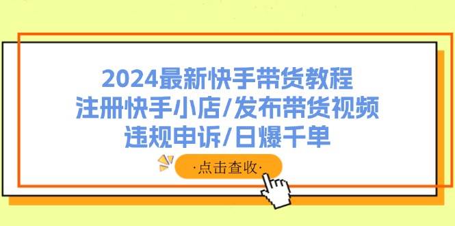 2024最新快手带货教程：注册快手小店/发布带货视频/违规申诉/日爆千单-悠闲副业网