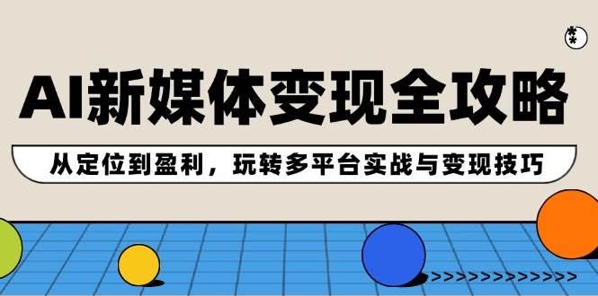 AI新媒体变现全攻略：从定位到盈利，玩转多平台实战与变现技巧-悠闲副业网