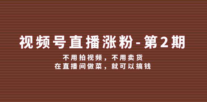 视频号/直播涨粉-第2期，不用拍视频，不用卖货，在直播间做菜，就可以搞钱-悠闲副业网