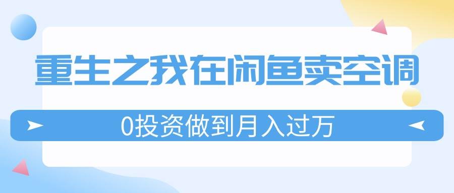 重生之我在闲鱼卖空调，0投资做到月入过万，迎娶白富美，走上人生巅峰-悠闲副业网