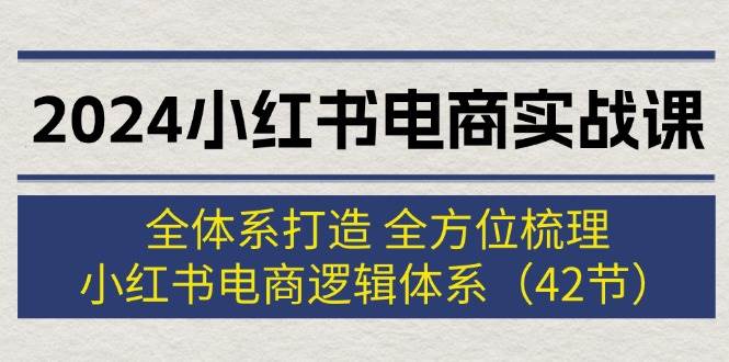 2024小红书电商实战课：全体系打造 全方位梳理 小红书电商逻辑体系 (42节)-悠闲副业网