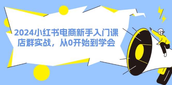 2024小红书电商新手入门课，店群实战，从0开始到学会（31节）-悠闲副业网